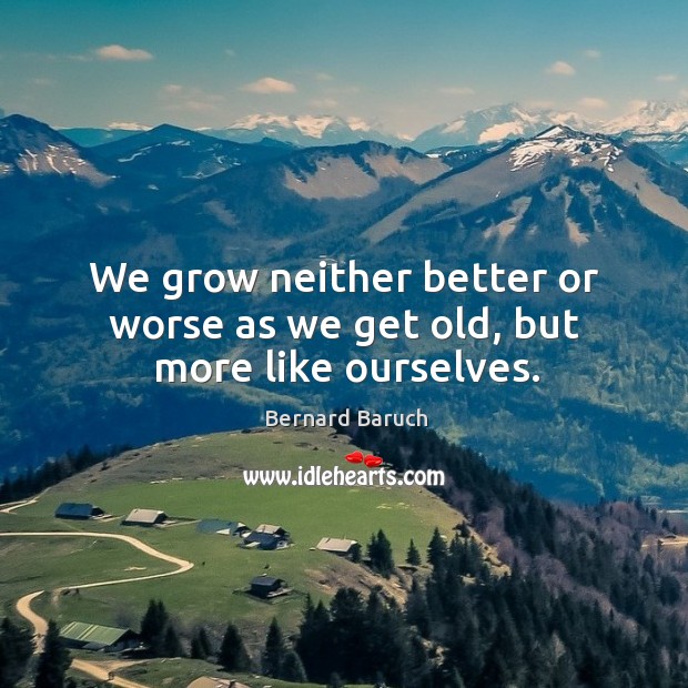 We grow neither better or worse as we get old, but more like ourselves. Bernard Baruch Picture Quote
