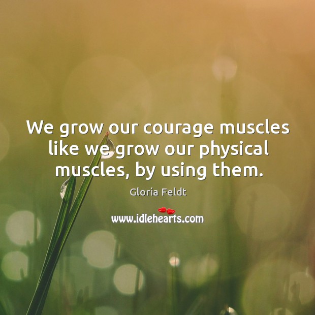 We grow our courage muscles like we grow our physical muscles, by using them. Image