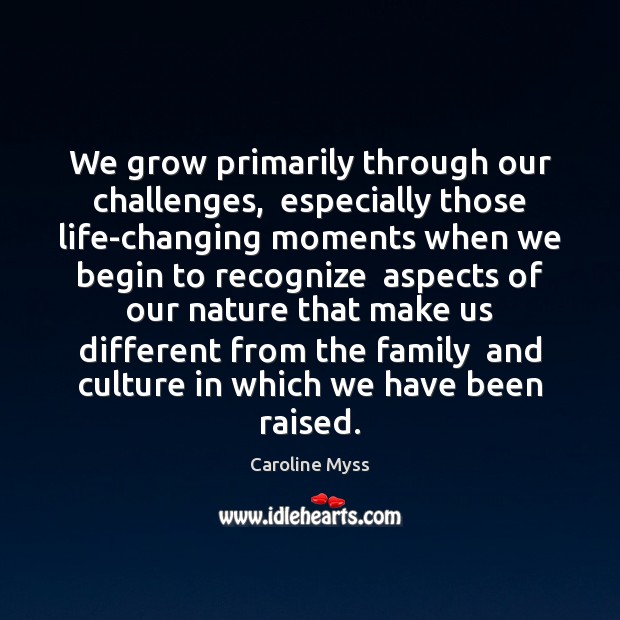 We grow primarily through our challenges,  especially those life-changing moments when we Image