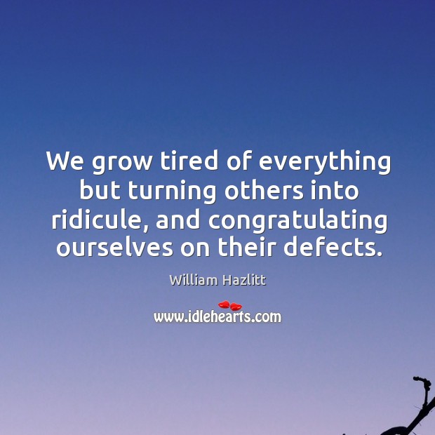 We grow tired of everything but turning others into ridicule, and congratulating ourselves on their defects. Image