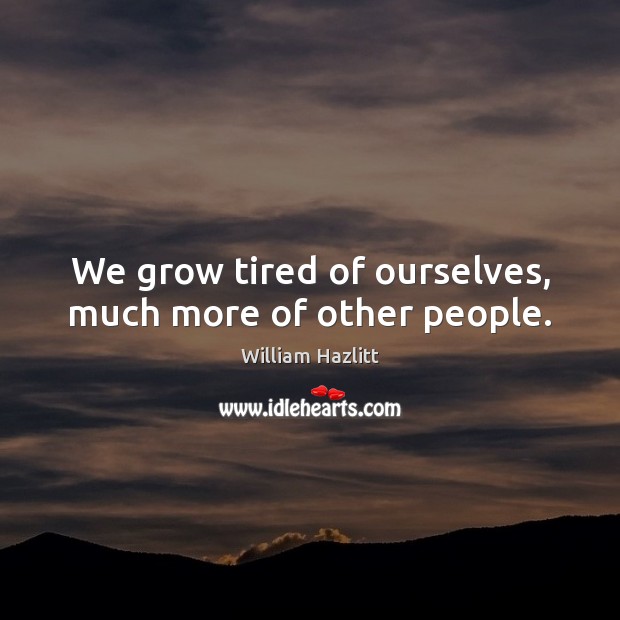 We grow tired of ourselves, much more of other people. Image