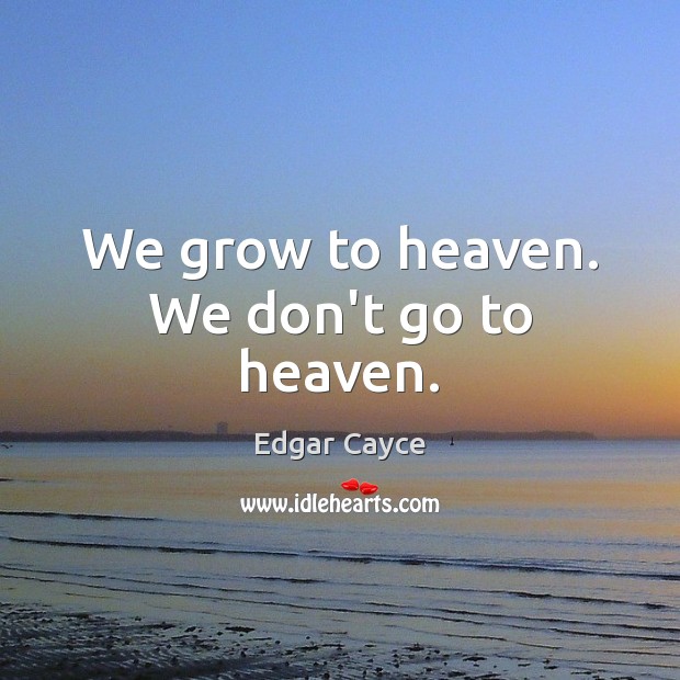 We grow to heaven. We don’t go to heaven. Edgar Cayce Picture Quote