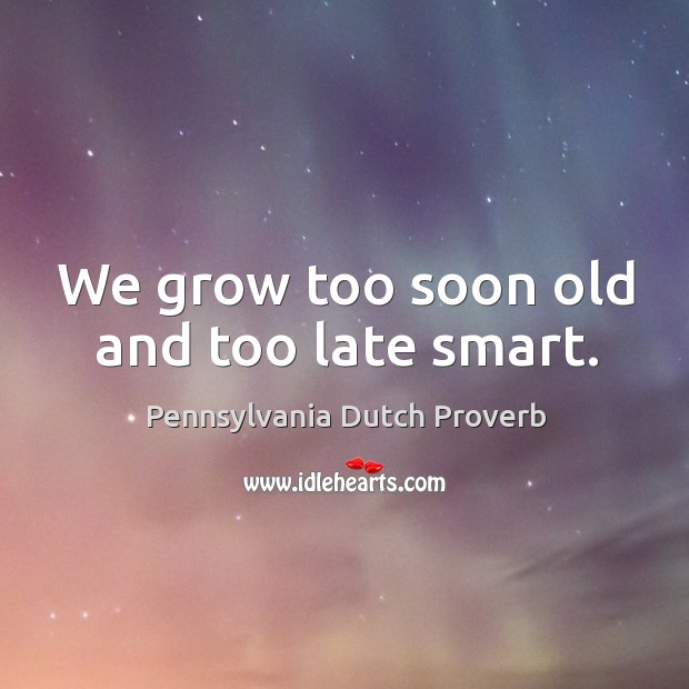 We grow too soon old and too late smart. Pennsylvania Dutch Proverbs Image