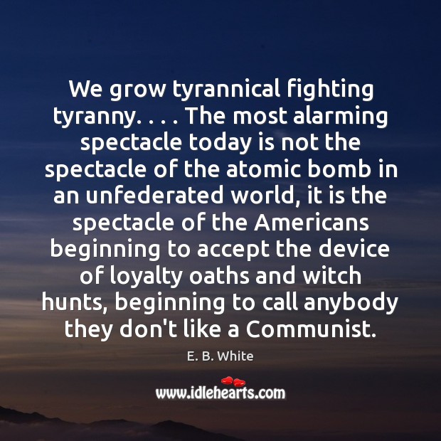 We grow tyrannical fighting tyranny. . . . The most alarming spectacle today is not E. B. White Picture Quote