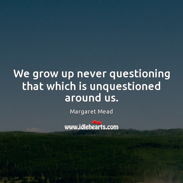 We grow up never questioning that which is unquestioned around us. Image