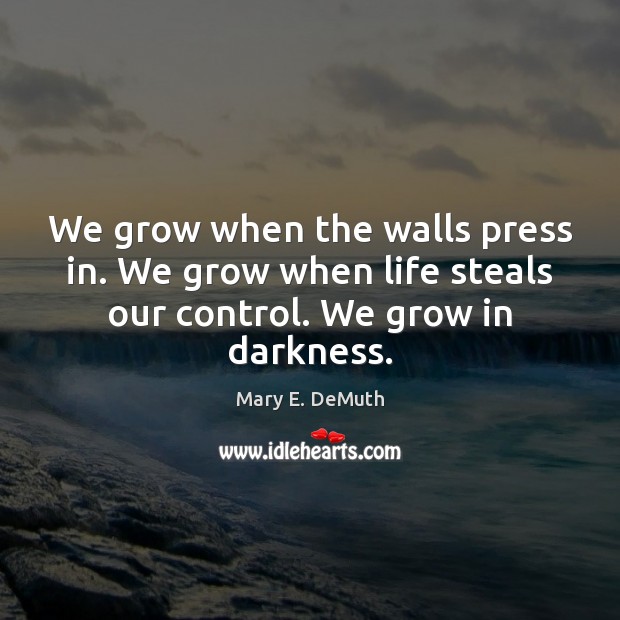 We grow when the walls press in. We grow when life steals Mary E. DeMuth Picture Quote