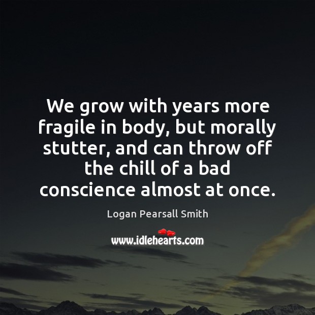 We grow with years more fragile in body, but morally stutter, and Logan Pearsall Smith Picture Quote