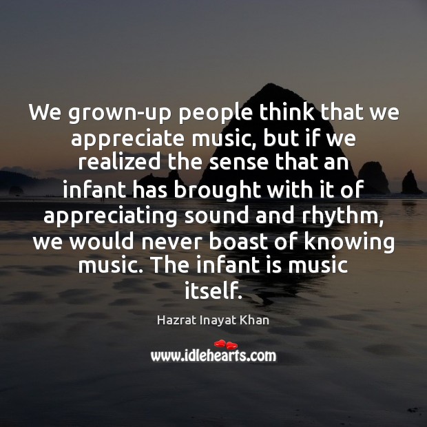 We grown-up people think that we appreciate music, but if we realized Hazrat Inayat Khan Picture Quote