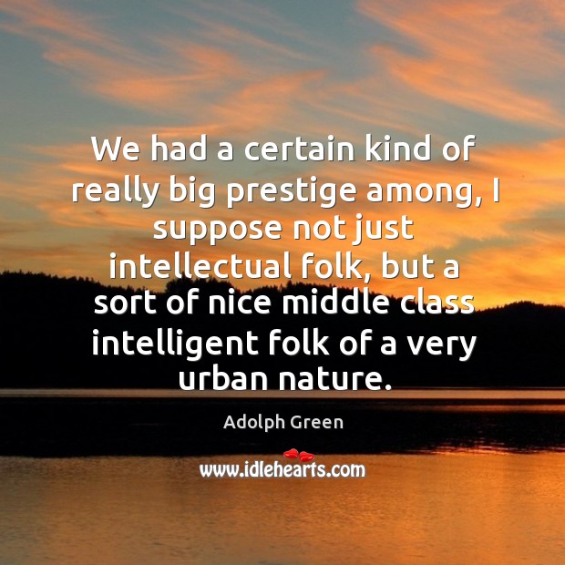 We had a certain kind of really big prestige among, I suppose not just intellectual folk Adolph Green Picture Quote
