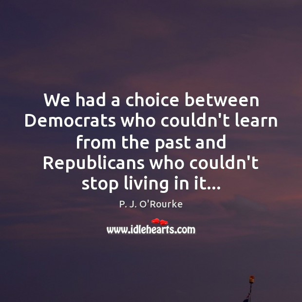 We had a choice between Democrats who couldn’t learn from the past P. J. O’Rourke Picture Quote