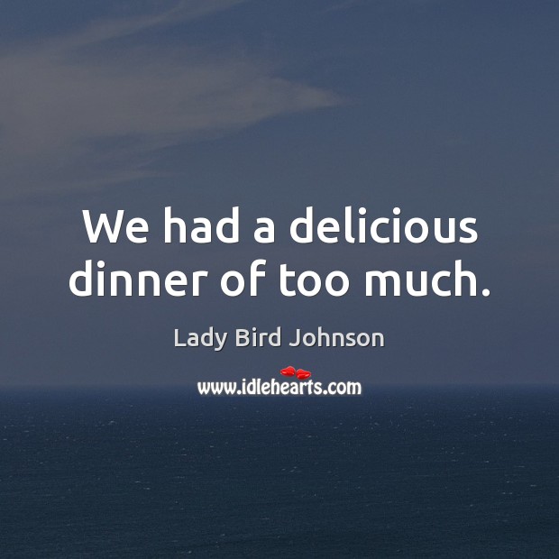 We had a delicious dinner of too much. Lady Bird Johnson Picture Quote