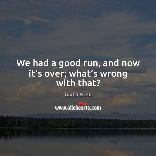 We had a good run, and now it’s over; what’s wrong with that? Garth Stein Picture Quote