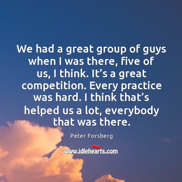 We had a great group of guys when I was there, five of us, I think. It’s a great competition. Practice Quotes Image