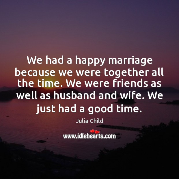 We had a happy marriage because we were together all the time. Julia Child Picture Quote