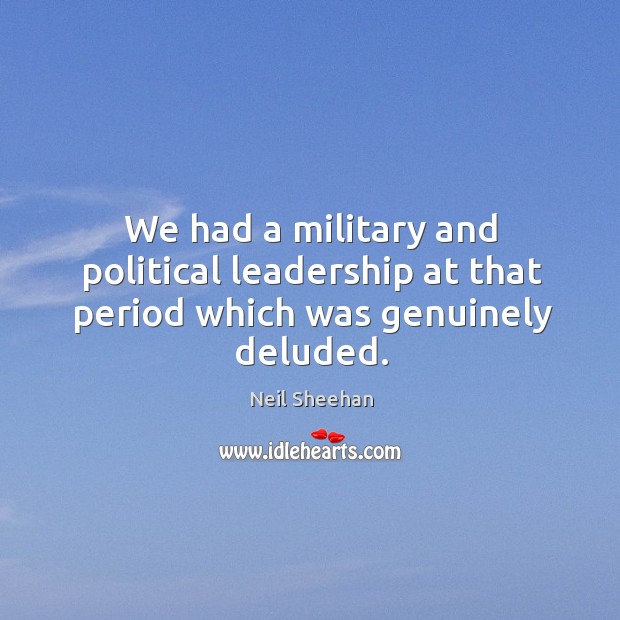 We had a military and political leadership at that period which was genuinely deluded. Neil Sheehan Picture Quote