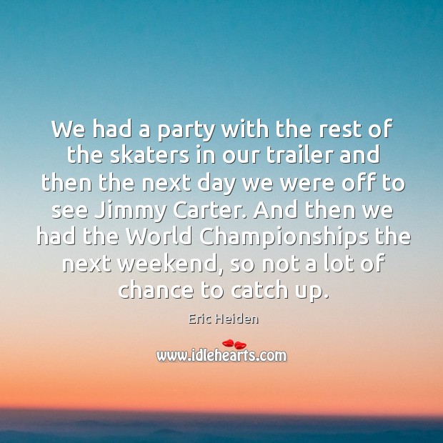 We had a party with the rest of the skaters in our trailer and then the next day we Eric Heiden Picture Quote