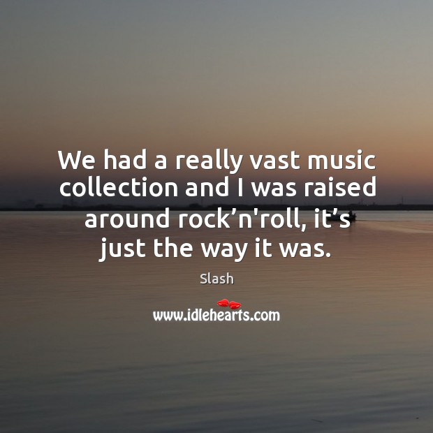 We had a really vast music collection and I was raised around rock’n’roll, it’s just the way it was. Slash Picture Quote