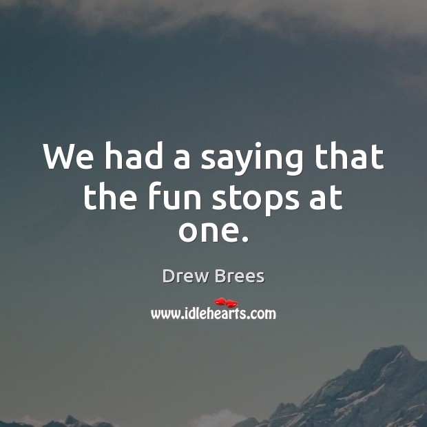 We had a saying that the fun stops at one. Drew Brees Picture Quote