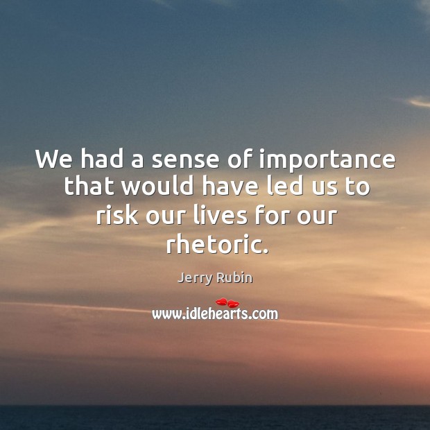 We had a sense of importance that would have led us to risk our lives for our rhetoric. Jerry Rubin Picture Quote