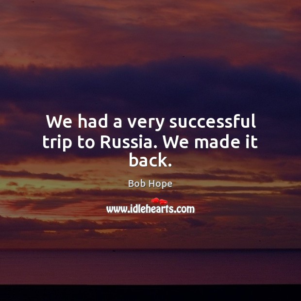 We had a very successful trip to Russia. We made it back. Bob Hope Picture Quote