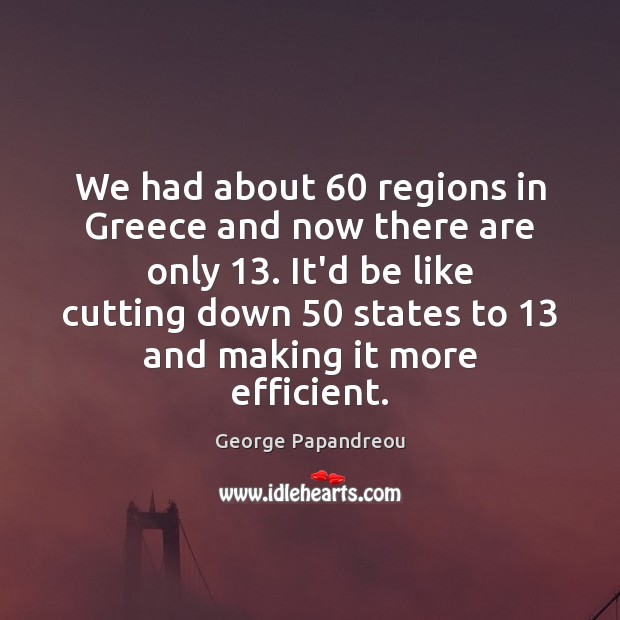 We had about 60 regions in Greece and now there are only 13. It’d George Papandreou Picture Quote