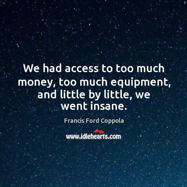 We had access to too much money, too much equipment, and little by little, we went insane. Image