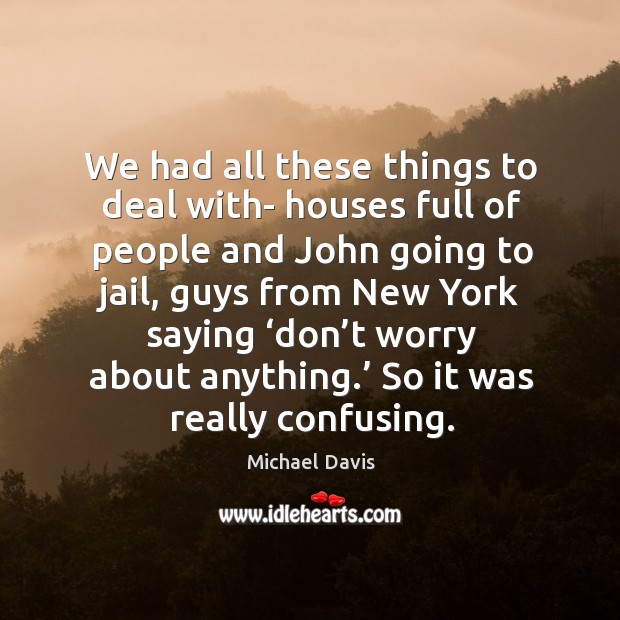 We had all these things to deal with- houses full of people and john going to jail Michael Davis Picture Quote
