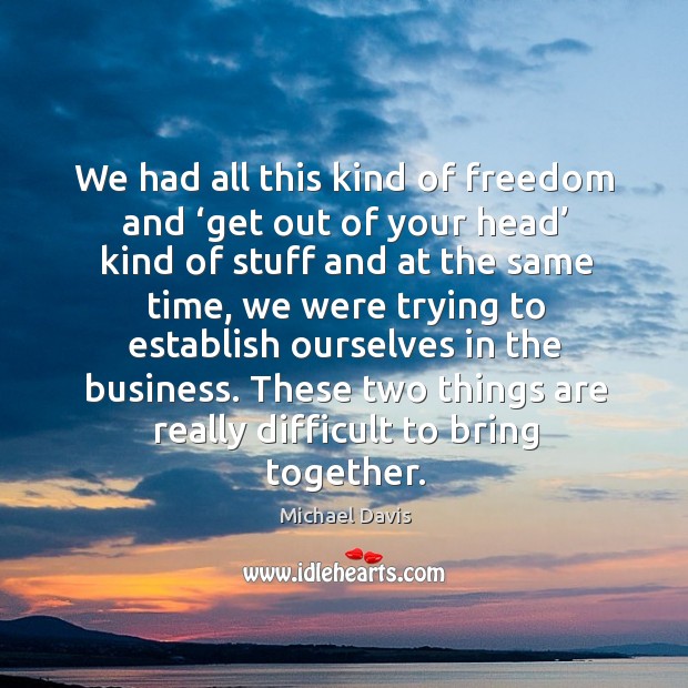 We had all this kind of freedom and ‘get out of your head’ kind of stuff and at the same time Michael Davis Picture Quote