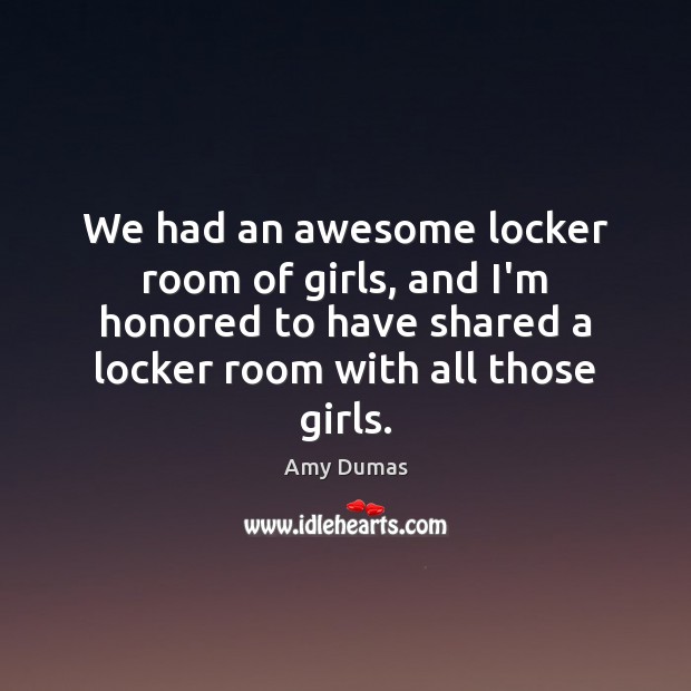 We had an awesome locker room of girls, and I’m honored to Amy Dumas Picture Quote