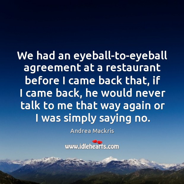 We had an eyeball-to-eyeball agreement at a restaurant before I came back that, if I came back Andrea Mackris Picture Quote