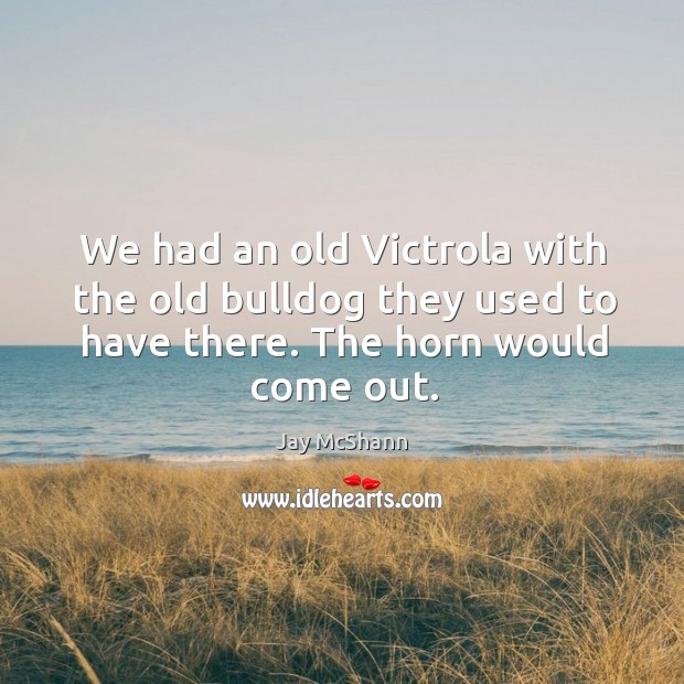 We had an old victrola with the old bulldog they used to have there. The horn would come out. Jay McShann Picture Quote