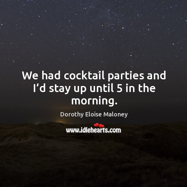 We had cocktail parties and I’d stay up until 5 in the morning. Dorothy Eloise Maloney Picture Quote
