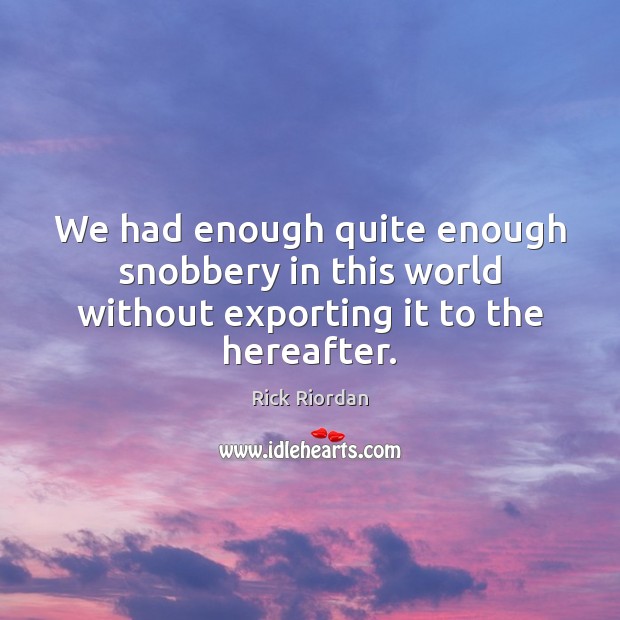 We had enough quite enough snobbery in this world without exporting it to the hereafter. Rick Riordan Picture Quote