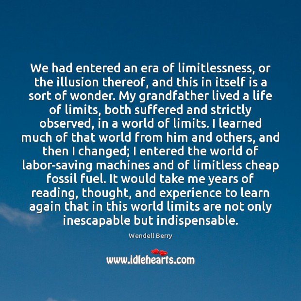 We had entered an era of limitlessness, or the illusion thereof, and Wendell Berry Picture Quote