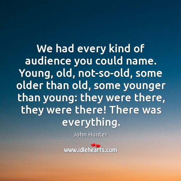 We had every kind of audience you could name. Young, old, not-so-old, some older than old John Hunter Picture Quote