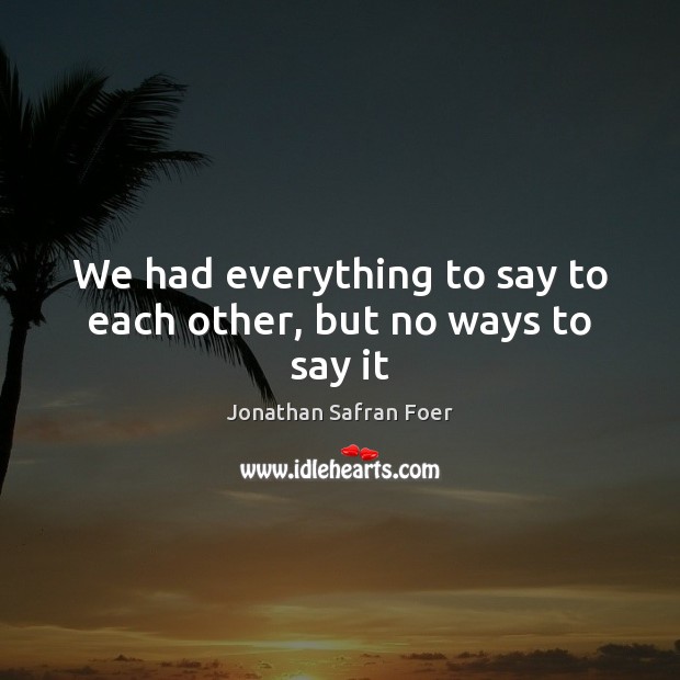 We had everything to say to each other, but no ways to say it Jonathan Safran Foer Picture Quote