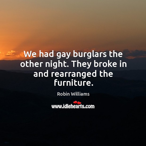 We had gay burglars the other night. They broke in and rearranged the furniture. Image