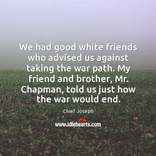 We had good white friends who advised us against taking the war path. Chief Joseph Picture Quote