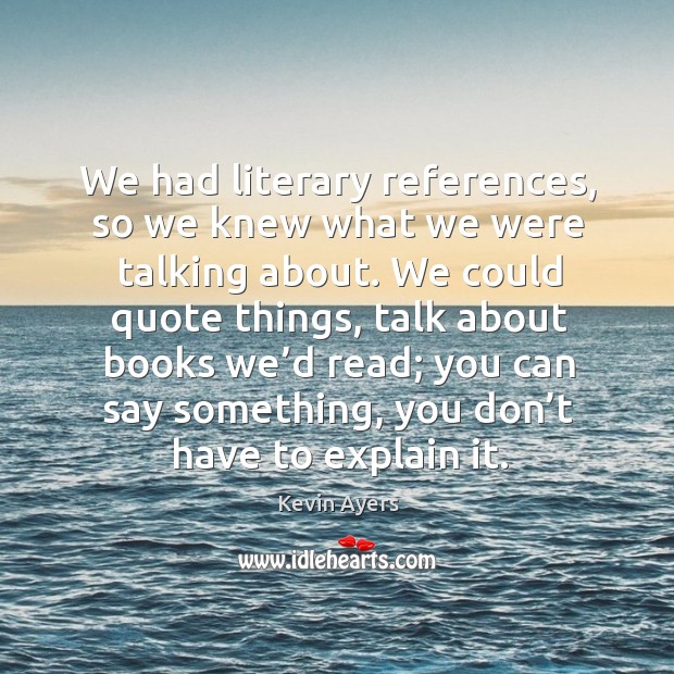We had literary references, so we knew what we were talking about. Kevin Ayers Picture Quote