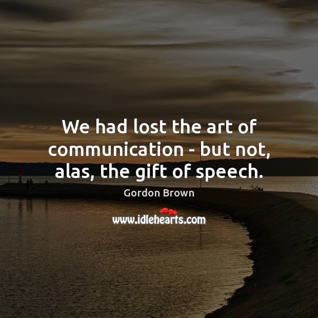 We had lost the art of communication – but not, alas, the gift of speech. Gordon Brown Picture Quote