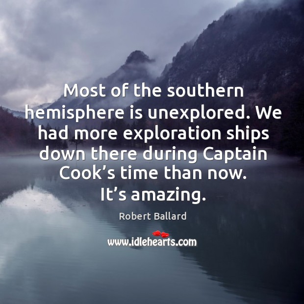 We had more exploration ships down there during captain cook’s time than now. It’s amazing. Robert Ballard Picture Quote