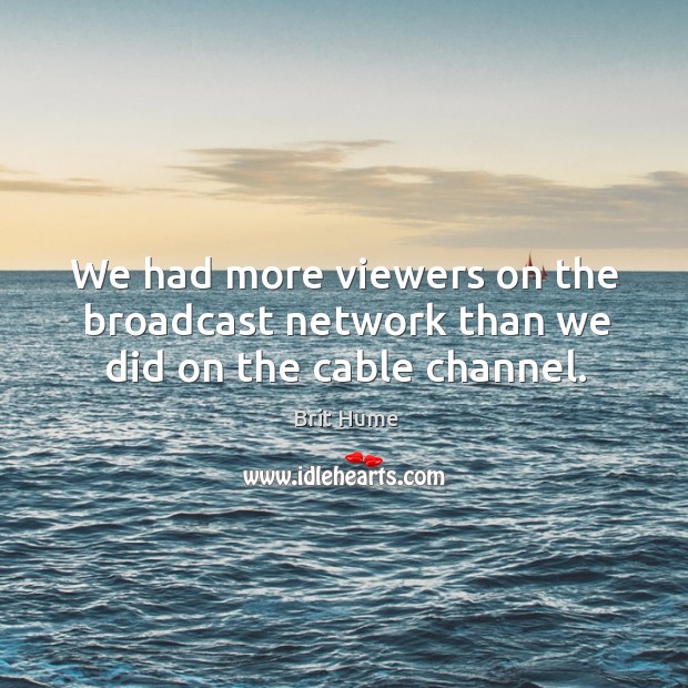 We had more viewers on the broadcast network than we did on the cable channel. Brit Hume Picture Quote