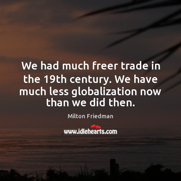 We had much freer trade in the 19th century. We have much Milton Friedman Picture Quote