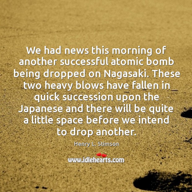 We had news this morning of another successful atomic bomb being dropped on nagasaki. Henry L. Stimson Picture Quote