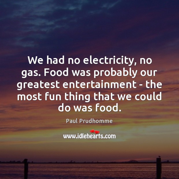 We had no electricity, no gas. Food was probably our greatest entertainment Paul Prudhomme Picture Quote