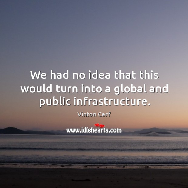 We had no idea that this would turn into a global and public infrastructure. Vinton Cerf Picture Quote