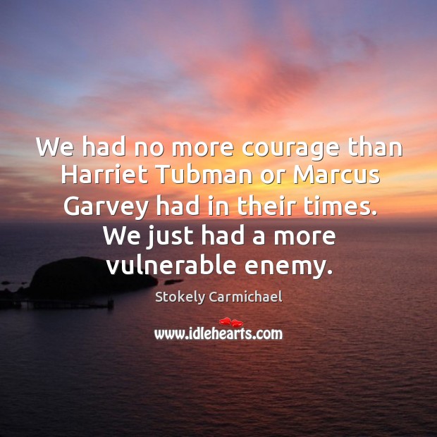 We had no more courage than harriet tubman or marcus garvey had in their times. Stokely Carmichael Picture Quote