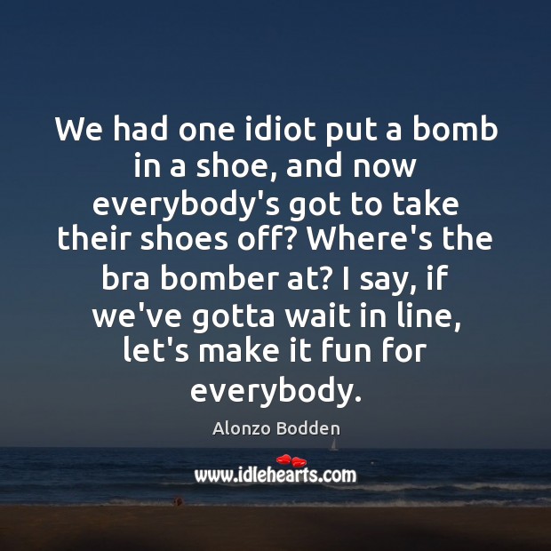 We had one idiot put a bomb in a shoe, and now Alonzo Bodden Picture Quote