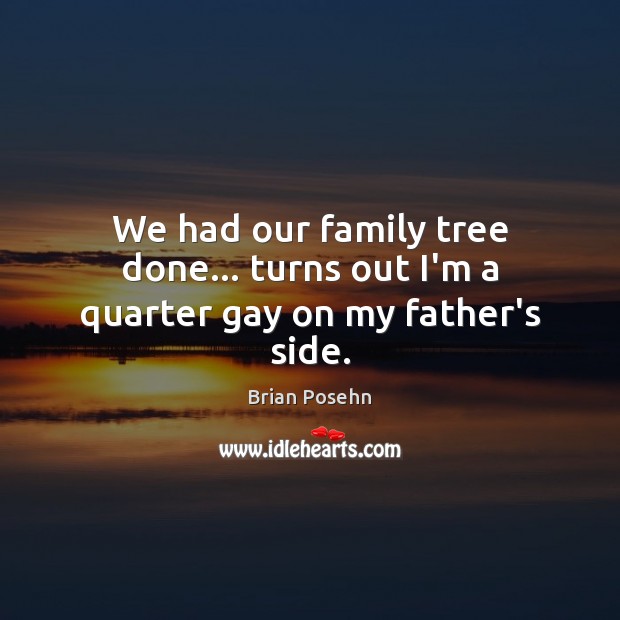 We had our family tree done… turns out I’m a quarter gay on my father’s side. Brian Posehn Picture Quote