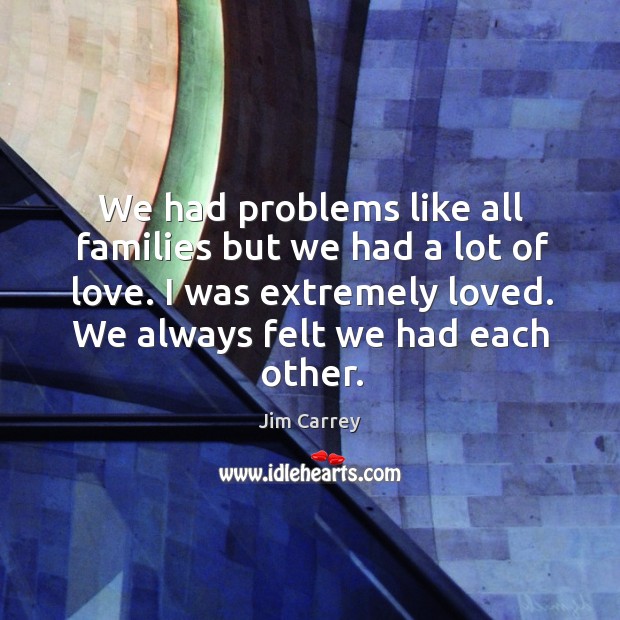 We had problems like all families but we had a lot of love. I was extremely loved. We always felt we had each other. Image